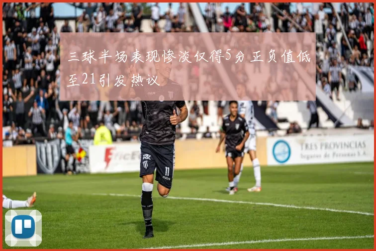 三球半场表现惨淡仅得5分正负值低至21引发热议