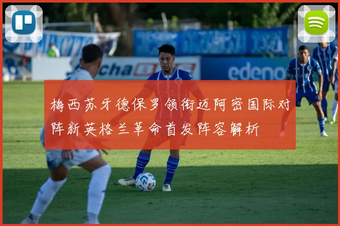 梅西苏牙德保罗领衔迈阿密国际对阵新英格兰革命首发阵容解析