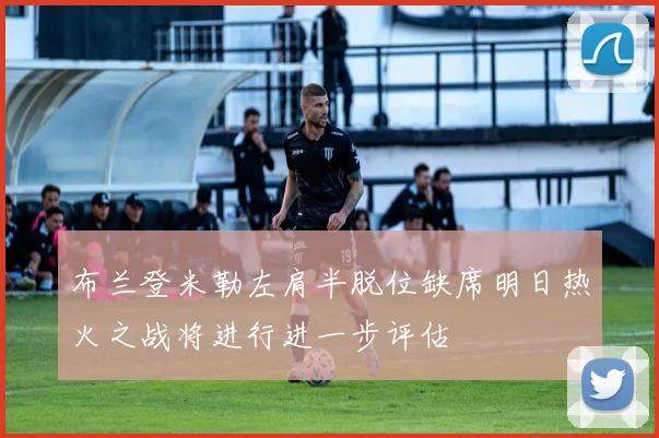 布兰登米勒左肩半脱位缺席明日热火之战将进行进一步评估