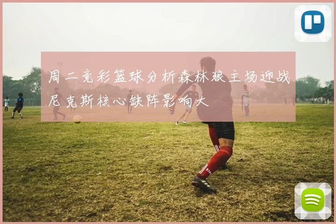 周二竞彩篮球分析森林狼主场迎战尼克斯核心缺阵影响大
