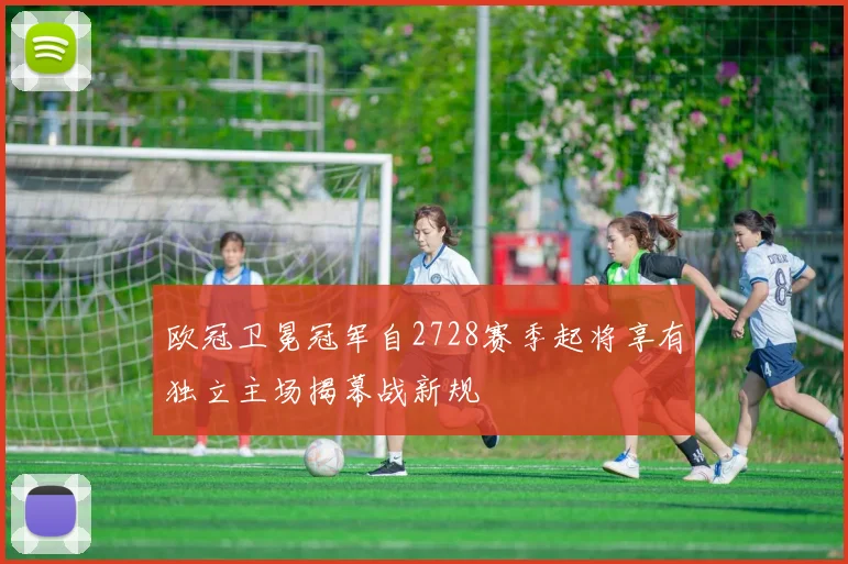 欧冠卫冕冠军自2728赛季起将享有独立主场揭幕战新规