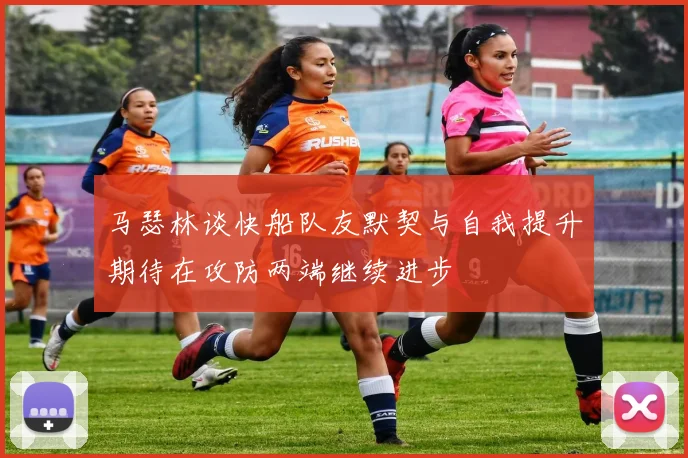 马瑟林谈快船队友默契与自我提升期待在攻防两端继续进步