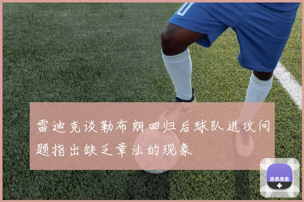 雷迪克谈勒布朗回归后球队进攻问题指出缺乏章法的现象