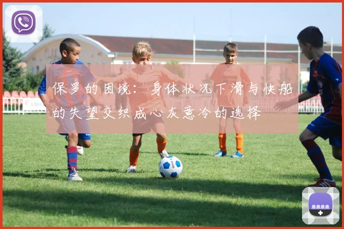 保罗的困境：身体状况下滑与快船的失望交织成心灰意冷的选择