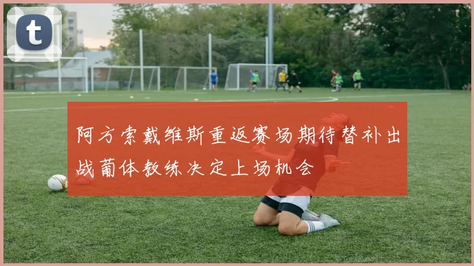 阿方索戴维斯重返赛场期待替补出战葡体教练决定上场机会