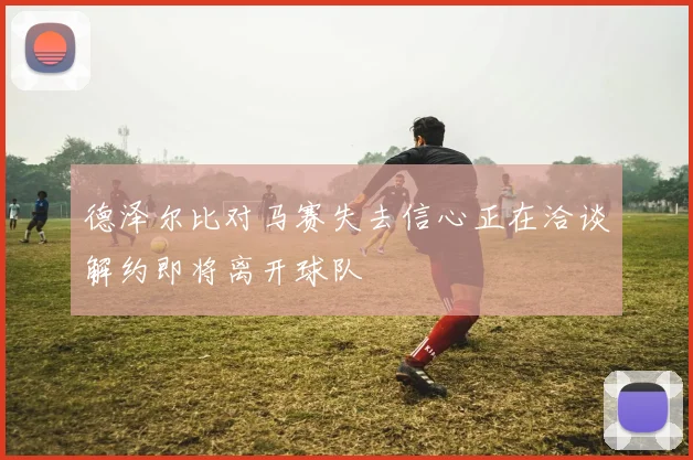 德泽尔比对马赛失去信心正在洽谈解约即将离开球队