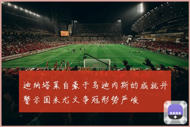 迪纳塔莱自豪于乌迪内斯的成就并警示国米尤文争冠形势严峻