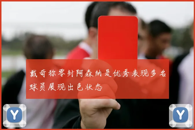 戴奇称零封阿森纳是优秀表现多名球员展现出色状态
