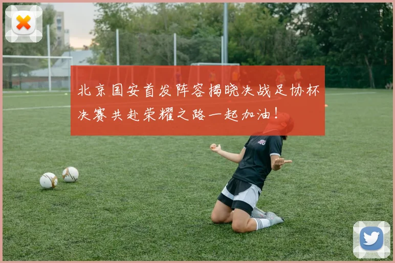 北京国安首发阵容揭晓决战足协杯决赛共赴荣耀之路一起加油！