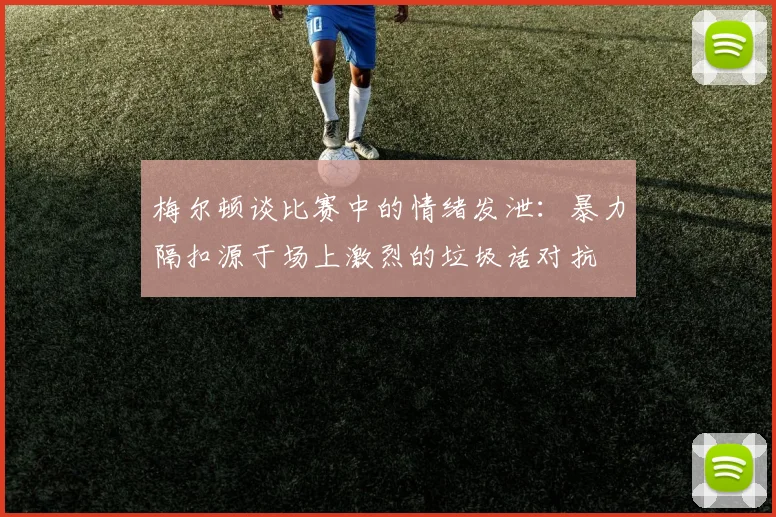梅尔顿谈比赛中的情绪发泄：暴力隔扣源于场上激烈的垃圾话对抗