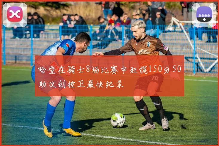 哈登在骑士8场比赛中狂揽150分50助攻创控卫最快纪录
