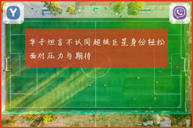 华子坦言不认同超级巨星身份轻松面对压力与期待