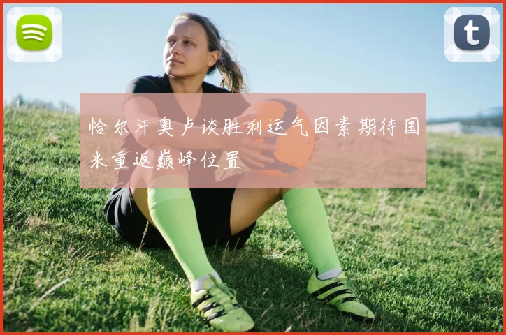 恰尔汗奥卢谈胜利运气因素期待国米重返巅峰位置