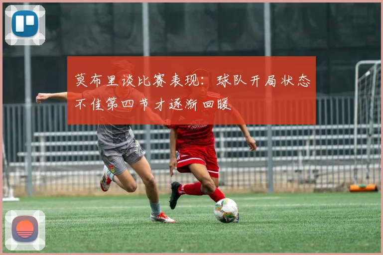 莫布里谈比赛表现：球队开局状态不佳第四节才逐渐回暖