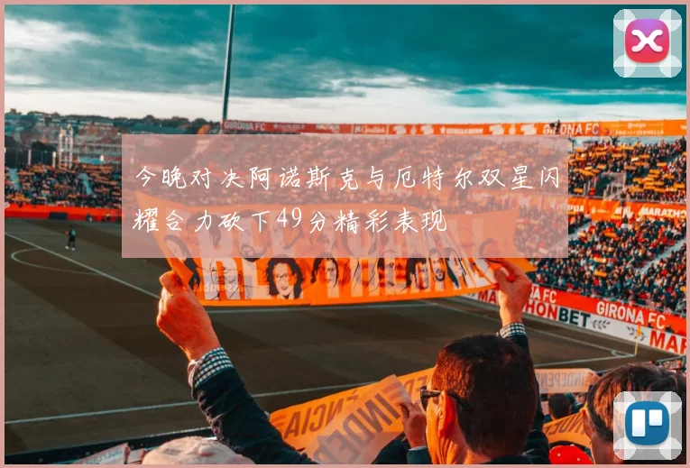 今晚对决阿诺斯克与厄特尔双星闪耀合力砍下49分精彩表现