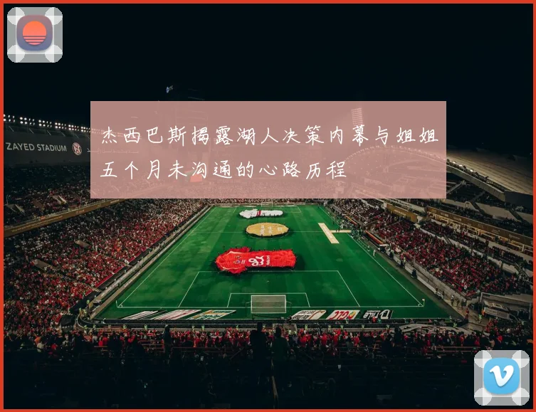 杰西巴斯揭露湖人决策内幕与姐姐五个月未沟通的心路历程
