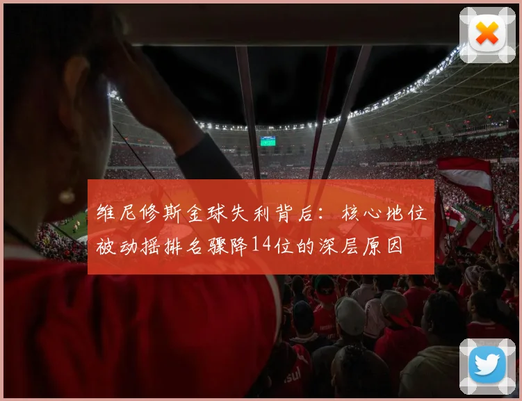 维尼修斯金球失利背后：核心地位被动摇排名骤降14位的深层原因