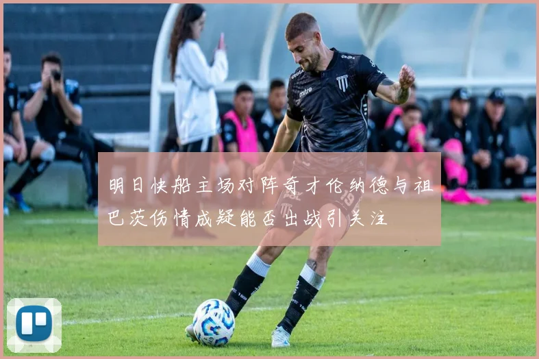 明日快船主场对阵奇才伦纳德与祖巴茨伤情成疑能否出战引关注