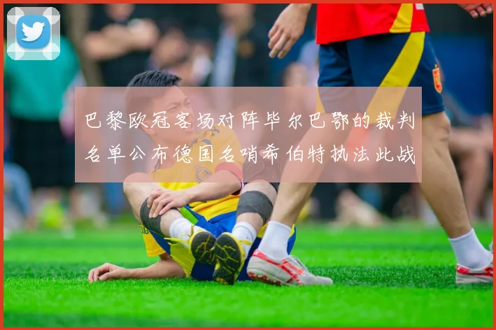 巴黎欧冠客场对阵毕尔巴鄂的裁判名单公布德国名哨希伯特执法此战