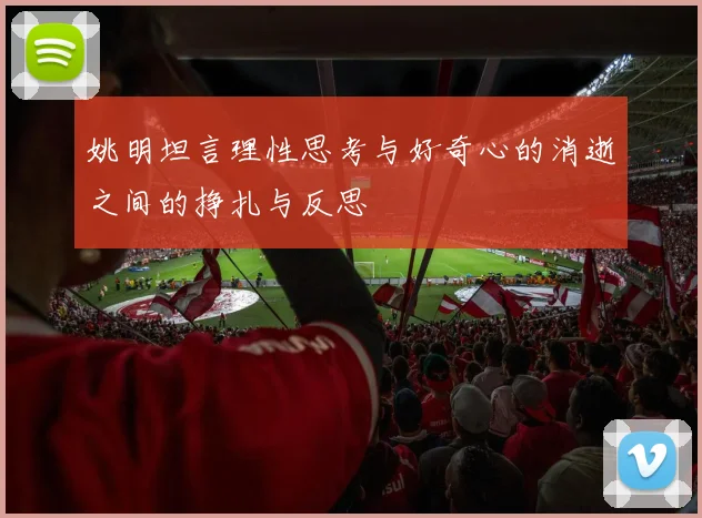 姚明坦言理性思考与好奇心的消逝之间的挣扎与反思