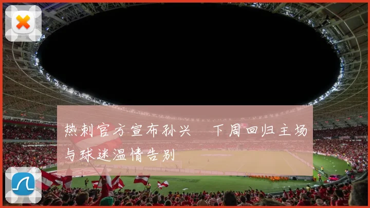 热刺官方宣布孙兴慜下周回归主场与球迷温情告别