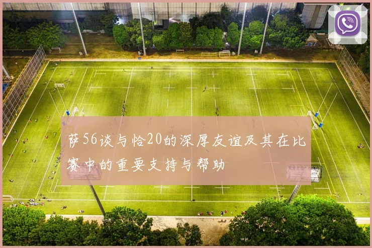 萨56谈与恰20的深厚友谊及其在比赛中的重要支持与帮助