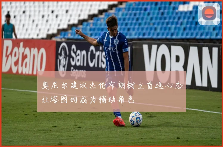奥尼尔建议杰伦布朗树立首选心态让塔图姆成为辅助角色