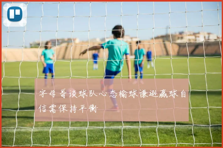 字母哥谈球队心态输球谦逊赢球自信需保持平衡