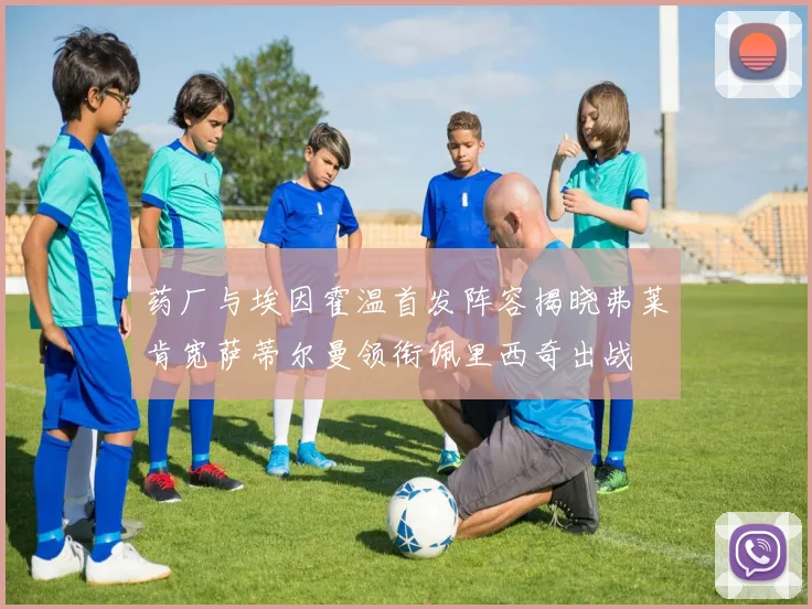 药厂与埃因霍温首发阵容揭晓弗莱肯宽萨蒂尔曼领衔佩里西奇出战