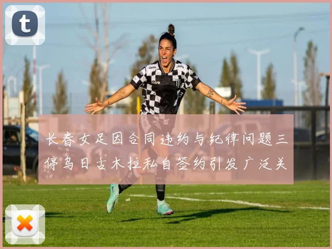 长春女足因合同违约与纪律问题三停乌日古木拉私自签约引发广泛关注