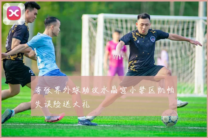 夸张界外球助攻水晶宫小禁区凯帕失误险送大礼