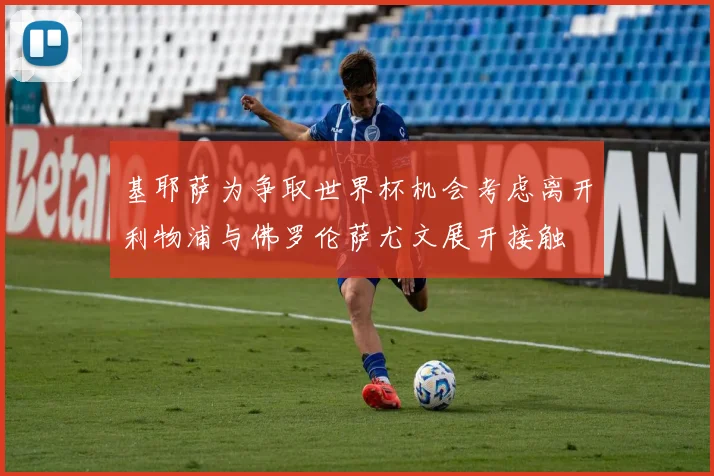 基耶萨为争取世界杯机会考虑离开利物浦与佛罗伦萨尤文展开接触