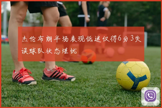 杰伦布朗半场表现低迷仅得6分3失误球队状态堪忧