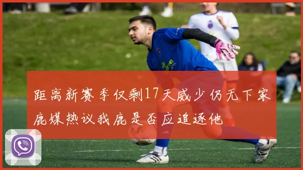 距离新赛季仅剩17天威少仍无下家鹿媒热议我鹿是否应追逐他