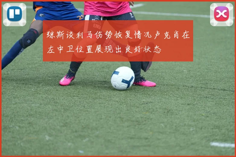 琼斯谈利马伤势恢复情况卢克肖在左中卫位置展现出良好状态