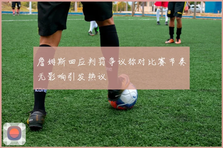 詹姆斯回应判罚争议称对比赛节奏无影响引发热议