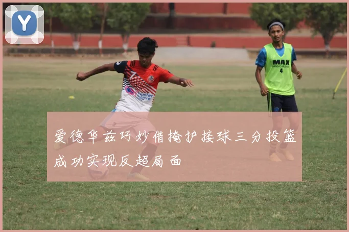 爱德华兹巧妙借掩护接球三分投篮成功实现反超局面