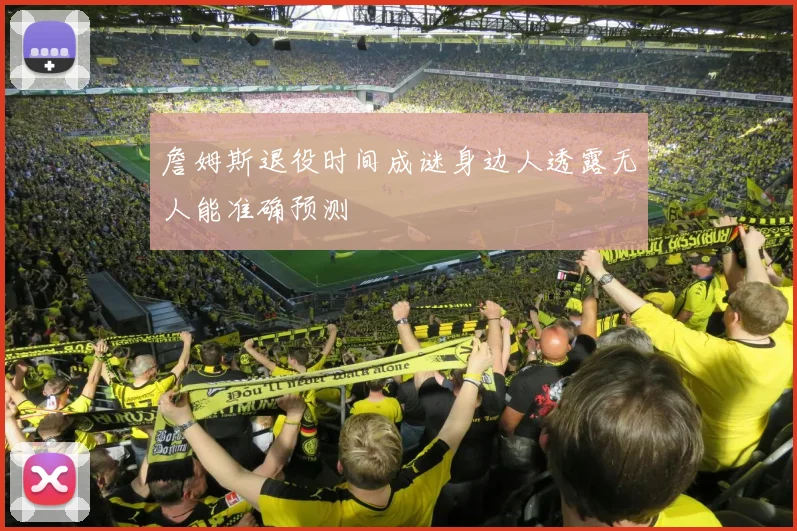 詹姆斯退役时间成谜身边人透露无人能准确预测