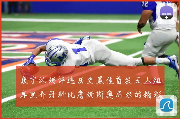 康宁汉姆评选历史最佳首发五人组库里乔丹科比詹姆斯奥尼尔的精彩分析