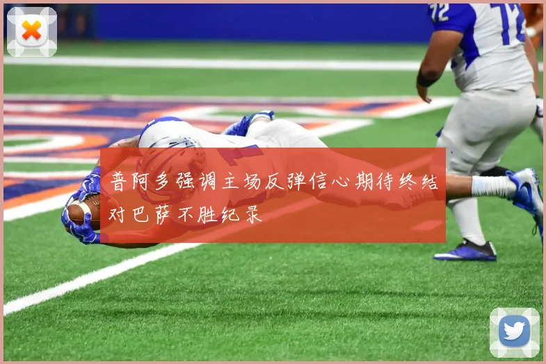 普阿多强调主场反弹信心期待终结对巴萨不胜纪录