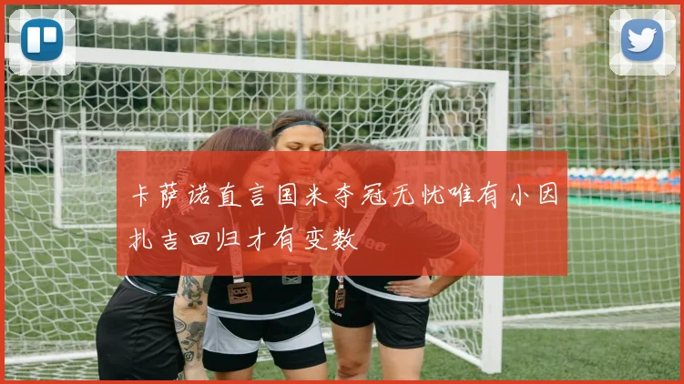卡萨诺直言国米夺冠无忧唯有小因扎吉回归才有变数