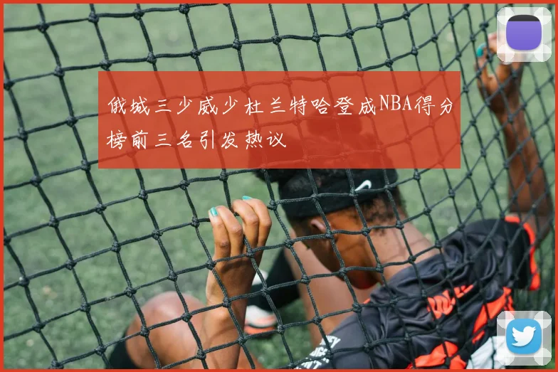 俄城三少威少杜兰特哈登成NBA得分榜前三名引发热议