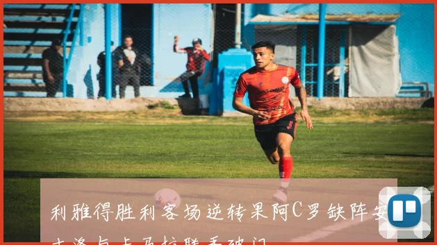 利雅得胜利客场逆转果阿C罗缺阵安吉洛与卡马拉联手破门