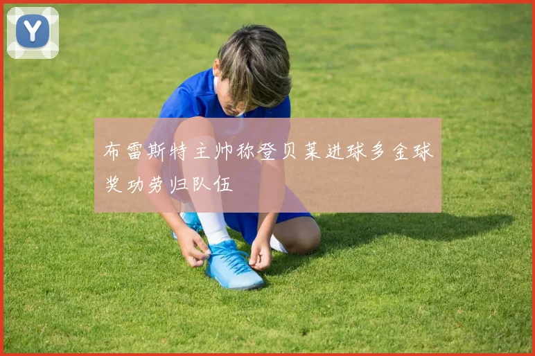 布雷斯特主帅称登贝莱进球多金球奖功劳归队伍