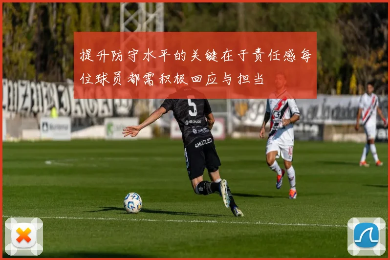 提升防守水平的关键在于责任感每位球员都需积极回应与担当