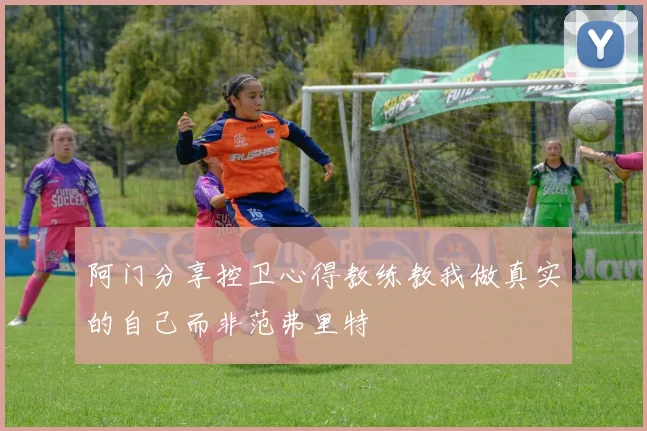 阿门分享控卫心得教练教我做真实的自己而非范弗里特