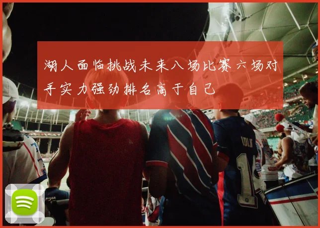 湖人面临挑战未来八场比赛六场对手实力强劲排名高于自己