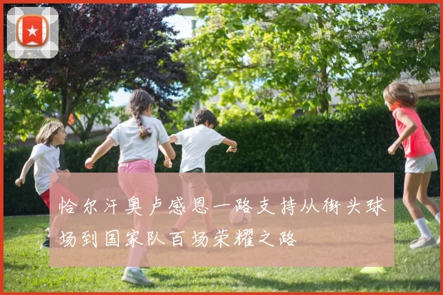 恰尔汗奥卢感恩一路支持从街头球场到国家队百场荣耀之路