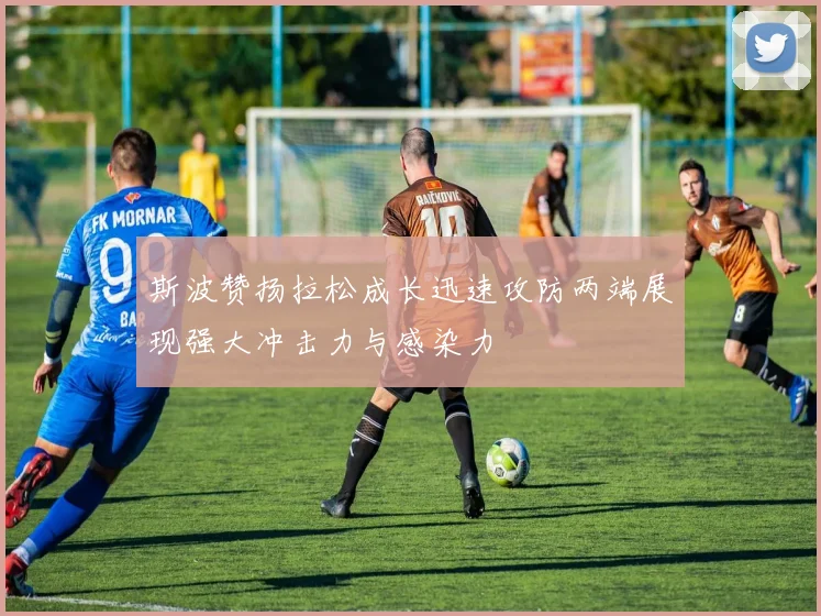 斯波赞扬拉松成长迅速攻防两端展现强大冲击力与感染力
